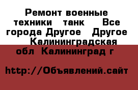 Ремонт военные техники ( танк)  - Все города Другое » Другое   . Калининградская обл.,Калининград г.